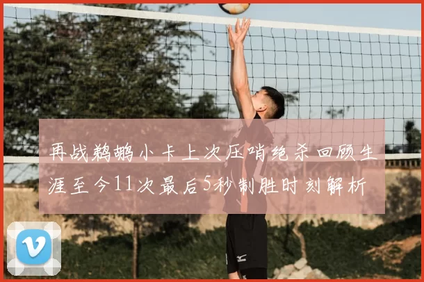 再战鹈鹕小卡上次压哨绝杀回顾生涯至今11次最后5秒制胜时刻解析
