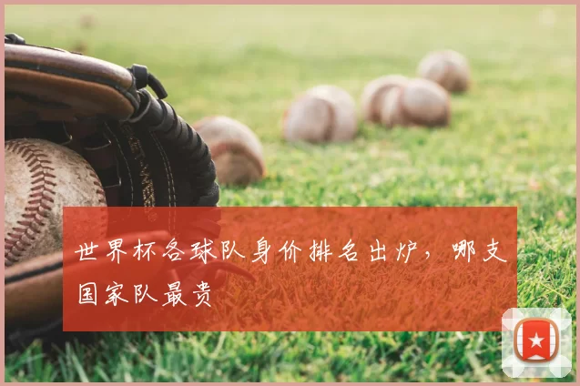 世界杯各球队身价排名出炉，哪支国家队最贵
