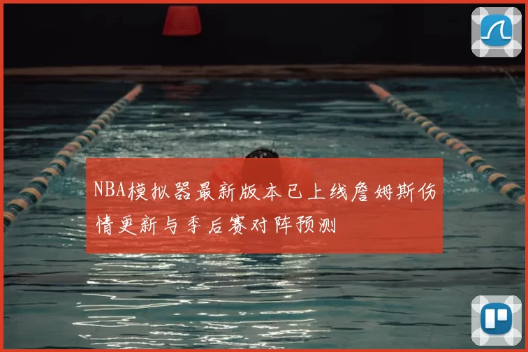 NBA模拟器最新版本已上线詹姆斯伤情更新与季后赛对阵预测