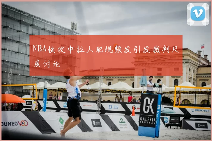 NBA快攻中拉人犯规频发引发裁判尺度讨论