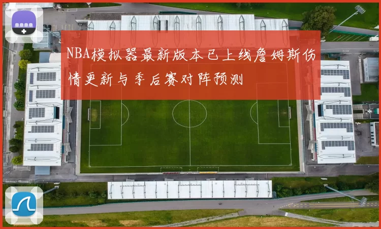 NBA模拟器最新版本已上线詹姆斯伤情更新与季后赛对阵预测