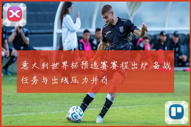 意大利世界杯预选赛赛程出炉 备战任务与出线压力并存