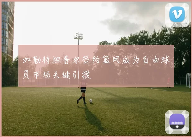 加勒特坦普尔签约篮网成为自由球员市场关键引援