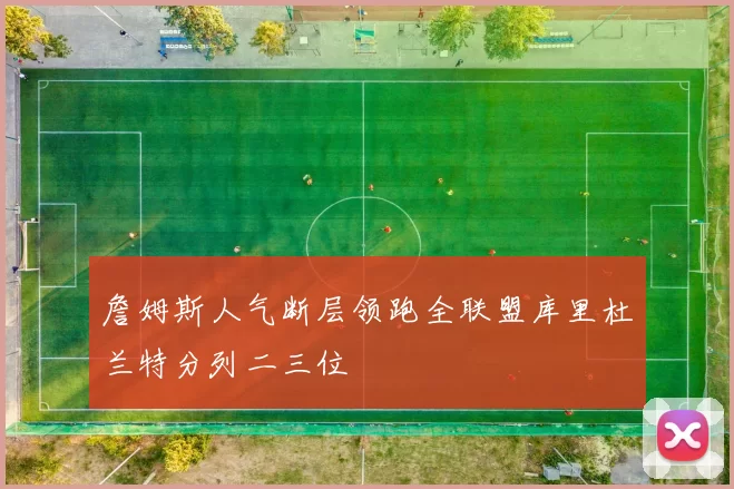 詹姆斯人气断层领跑全联盟库里杜兰特分列二三位