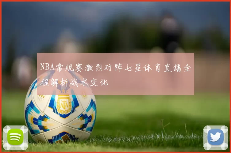 NBA常规赛激烈对阵七星体育直播全程解析战术变化
