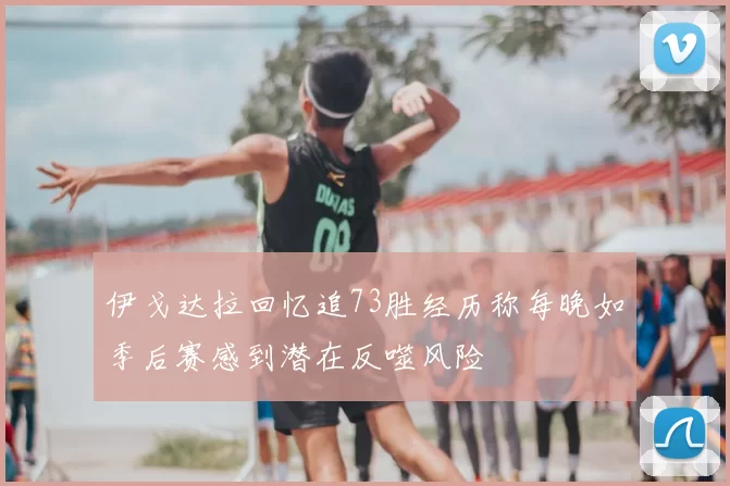 伊戈达拉回忆追73胜经历称每晚如季后赛感到潜在反噬风险