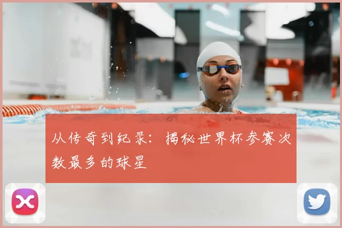 从传奇到纪录：揭秘世界杯参赛次数最多的球星