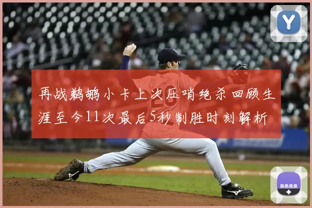 再战鹈鹕小卡上次压哨绝杀回顾生涯至今11次最后5秒制胜时刻解析