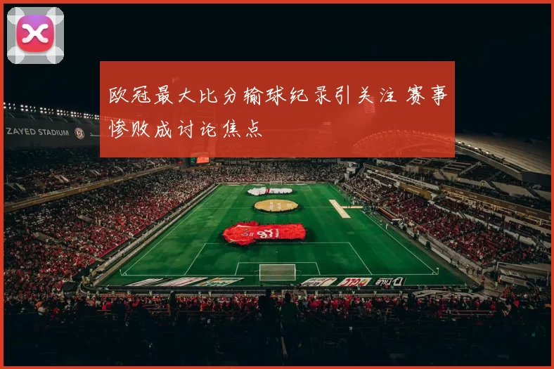 欧冠最大比分输球纪录引关注 赛事惨败成讨论焦点