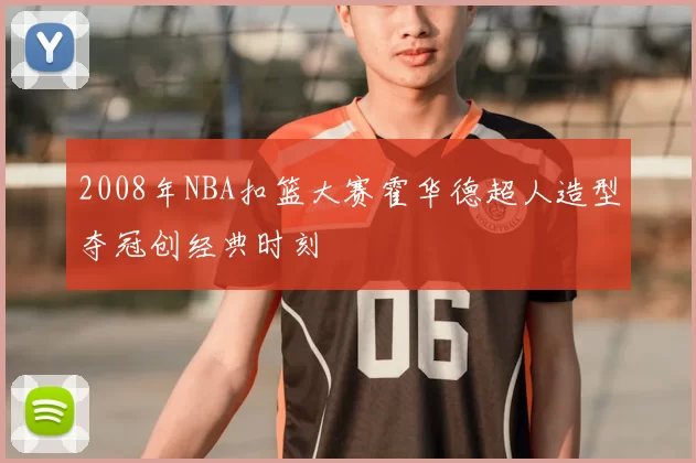 2008年NBA扣篮大赛霍华德超人造型夺冠创经典时刻