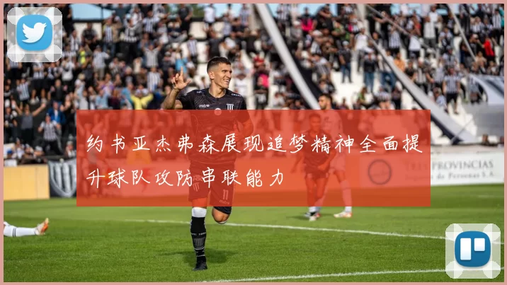 约书亚杰弗森展现追梦精神全面提升球队攻防串联能力