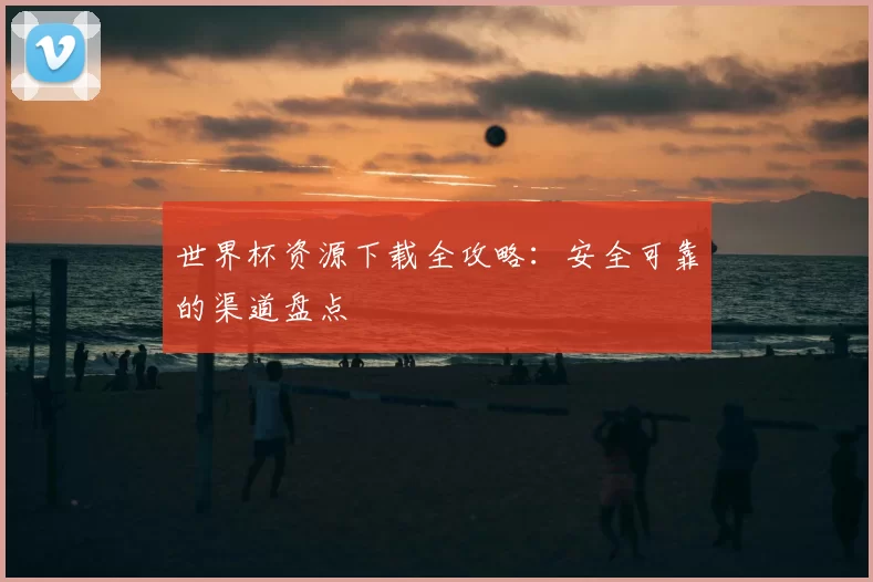 世界杯资源下载全攻略：安全可靠的渠道盘点
