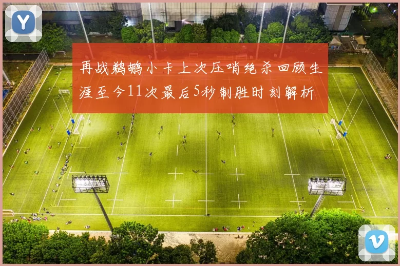 再战鹈鹕小卡上次压哨绝杀回顾生涯至今11次最后5秒制胜时刻解析