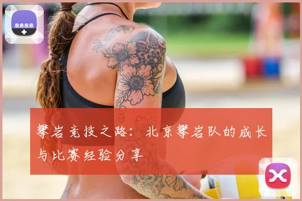 攀岩竞技之路:北京攀岩队的成长与比赛经验分享