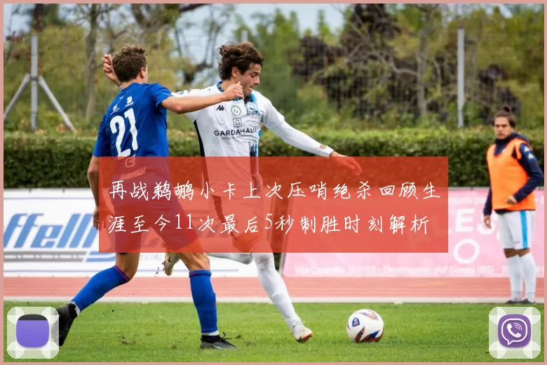 再战鹈鹕小卡上次压哨绝杀回顾生涯至今11次最后5秒制胜时刻解析