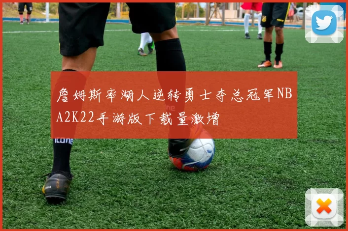 詹姆斯率湖人逆转勇士夺总冠军NBA2K22手游版下载量激增