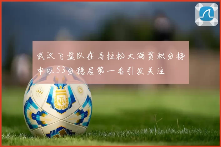 武汉飞盘队在马拉松大满贯积分榜中以53分稳居第一名引发关注