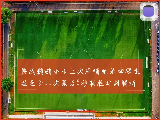 再战鹈鹕小卡上次压哨绝杀回顾生涯至今11次最后5秒制胜时刻解析