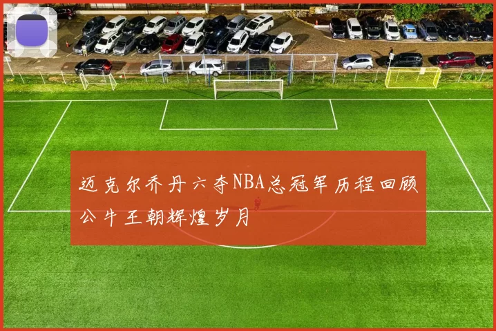 迈克尔乔丹六夺NBA总冠军历程回顾公牛王朝辉煌岁月