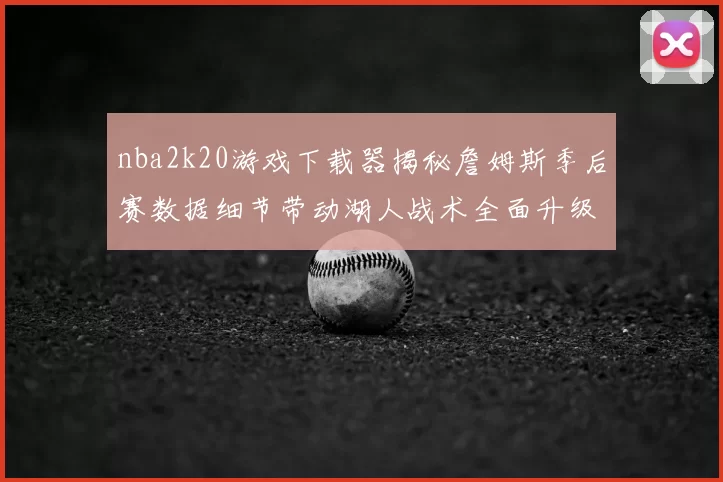 nba2k20游戏下载器揭秘詹姆斯季后赛数据细节带动湖人战术全面升级