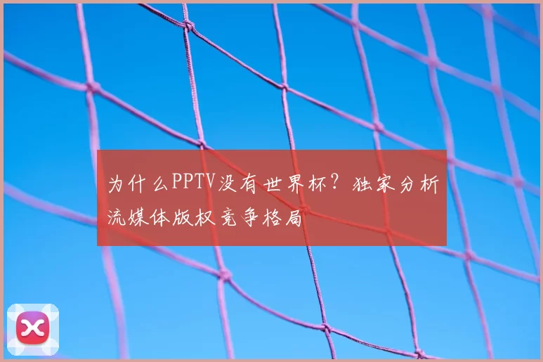为什么PPTV没有世界杯？独家分析流媒体版权竞争格局