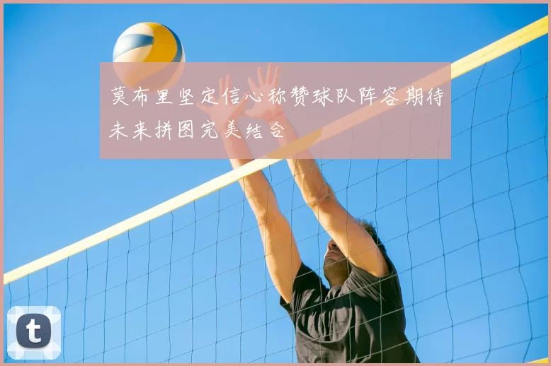莫布里坚定信心称赞球队阵容期待未来拼图完美结合