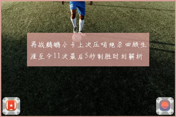 再战鹈鹕小卡上次压哨绝杀回顾生涯至今11次最后5秒制胜时刻解析