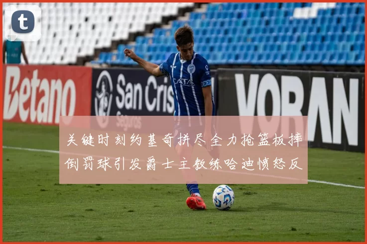 关键时刻约基奇拼尽全力抢篮板摔倒罚球引发爵士主教练哈迪愤怒反应