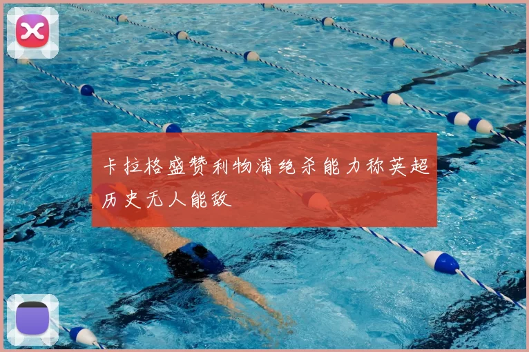 卡拉格盛赞利物浦绝杀能力称英超历史无人能敌