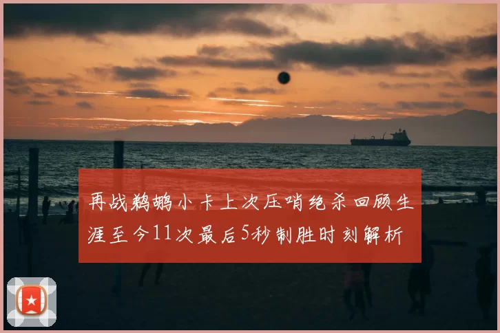 再战鹈鹕小卡上次压哨绝杀回顾生涯至今11次最后5秒制胜时刻解析