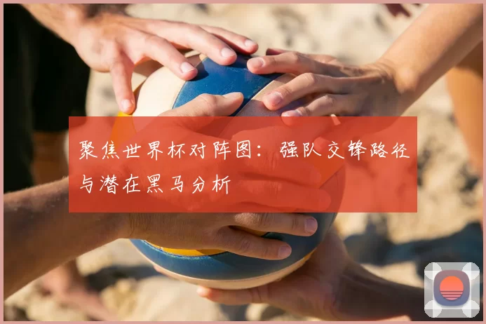 聚焦世界杯对阵图：强队交锋路径与潜在黑马分析