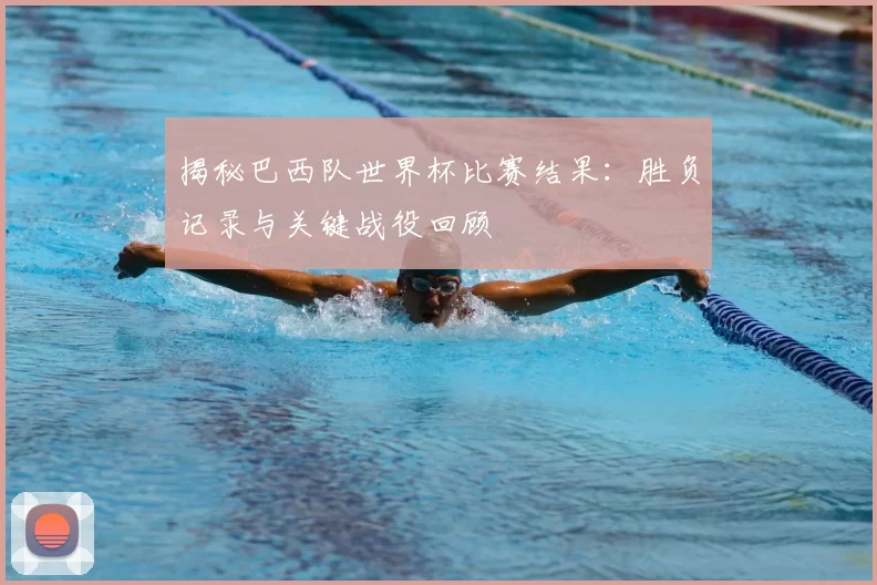 揭秘巴西队世界杯比赛结果：胜负记录与关键战役回顾