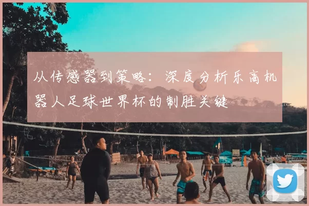从传感器到策略：深度分析乐高机器人足球世界杯的制胜关键