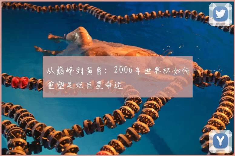 从巅峰到黄昏：2006年世界杯如何重塑足坛巨星命运
