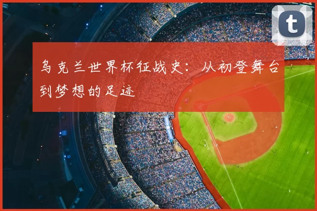 乌克兰世界杯征战史：从初登舞台到梦想的足迹