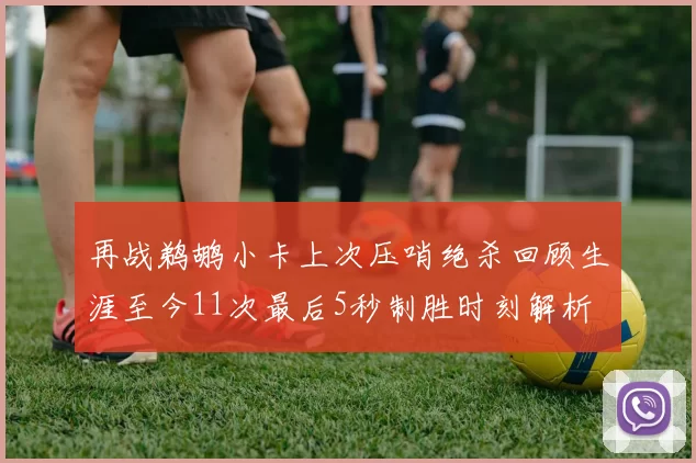 再战鹈鹕小卡上次压哨绝杀回顾生涯至今11次最后5秒制胜时刻解析