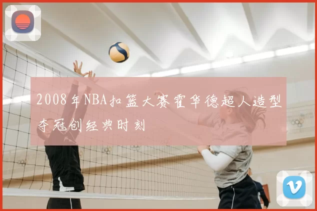 2008年NBA扣篮大赛霍华德超人造型夺冠创经典时刻