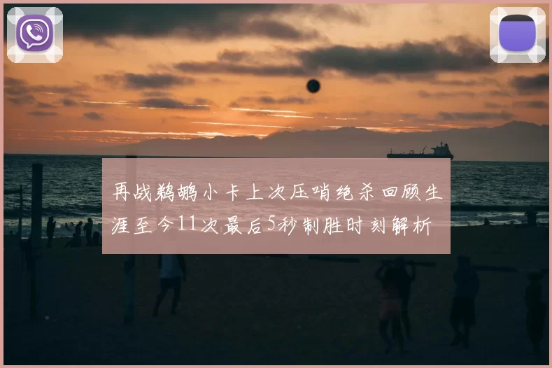 再战鹈鹕小卡上次压哨绝杀回顾生涯至今11次最后5秒制胜时刻解析