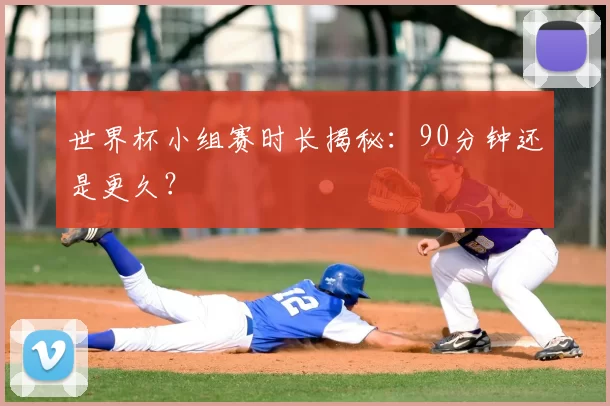 世界杯小组赛时长揭秘：90分钟还是更久？