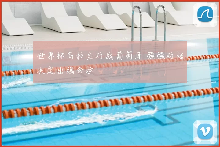 世界杯乌拉圭对战葡萄牙 强强对话决定出线命运