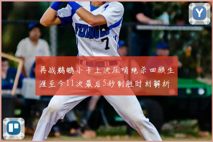 再战鹈鹕小卡上次压哨绝杀回顾生涯至今11次最后5秒制胜时刻解析