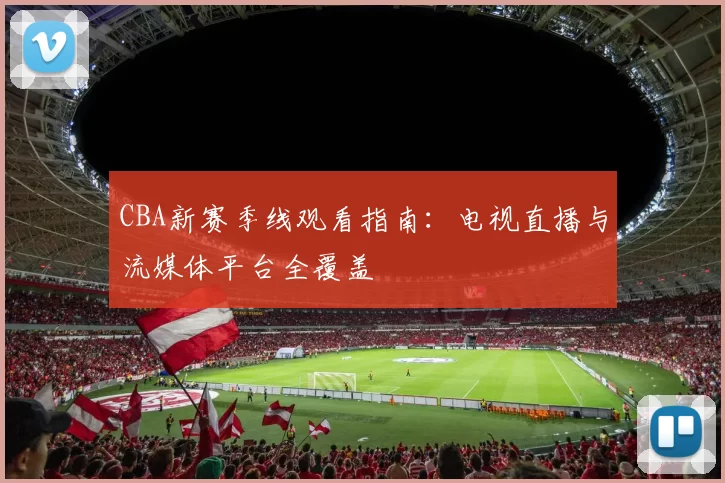 CBA新赛季线观看指南：电视直播与流媒体平台全覆盖