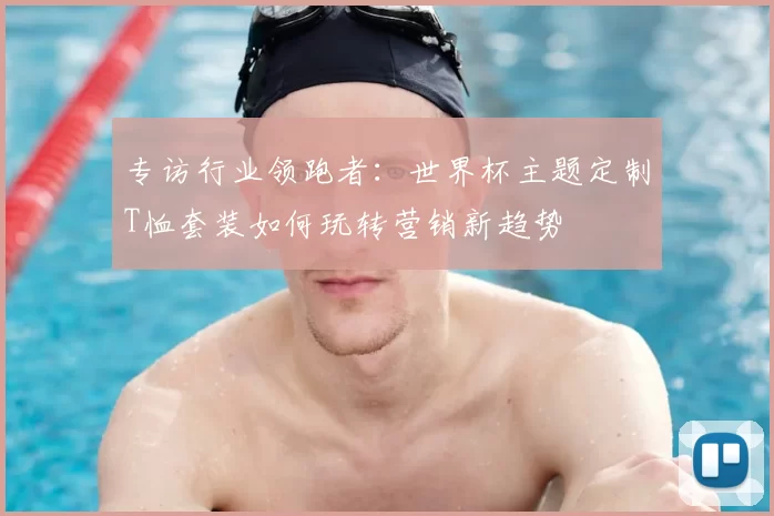 专访行业领跑者：世界杯主题定制T恤套装如何玩转营销新趋势