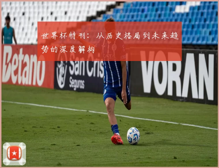 世界杯特刊:从历史格局到未来趋势的深度解构