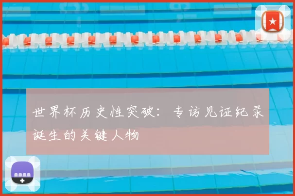 世界杯历史性突破：专访见证纪录诞生的关键人物