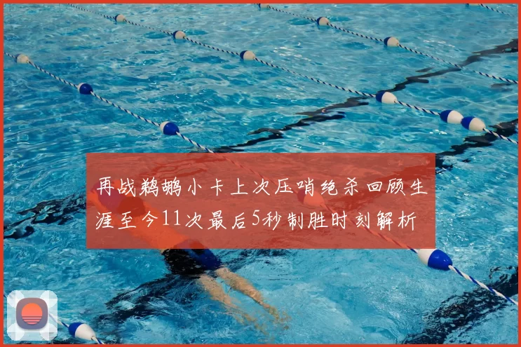 再战鹈鹕小卡上次压哨绝杀回顾生涯至今11次最后5秒制胜时刻解析