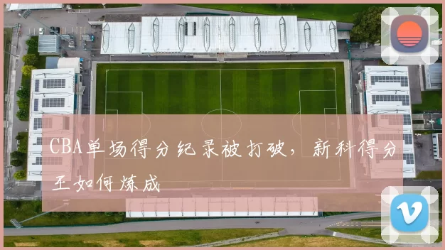 CBA单场得分纪录被打破,新科得分王如何炼成