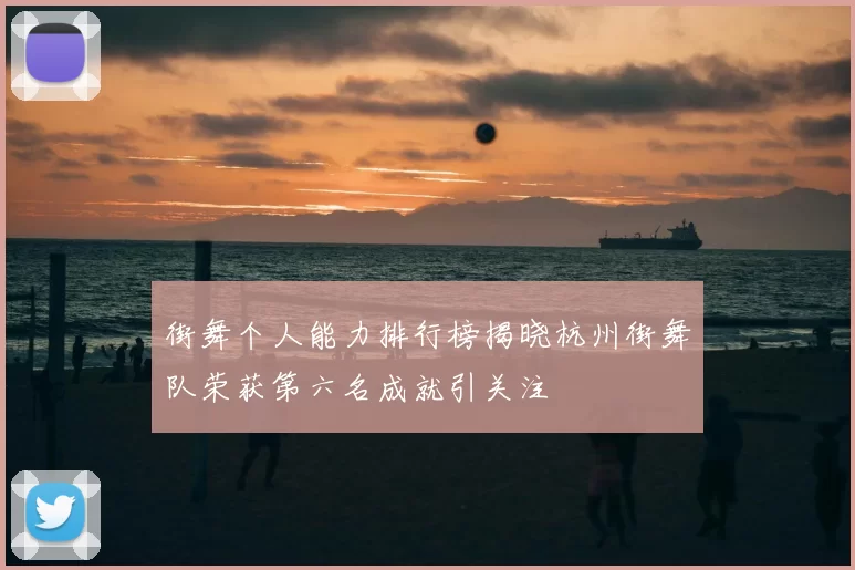 街舞个人能力排行榜揭晓杭州街舞队荣获第六名成就引关注