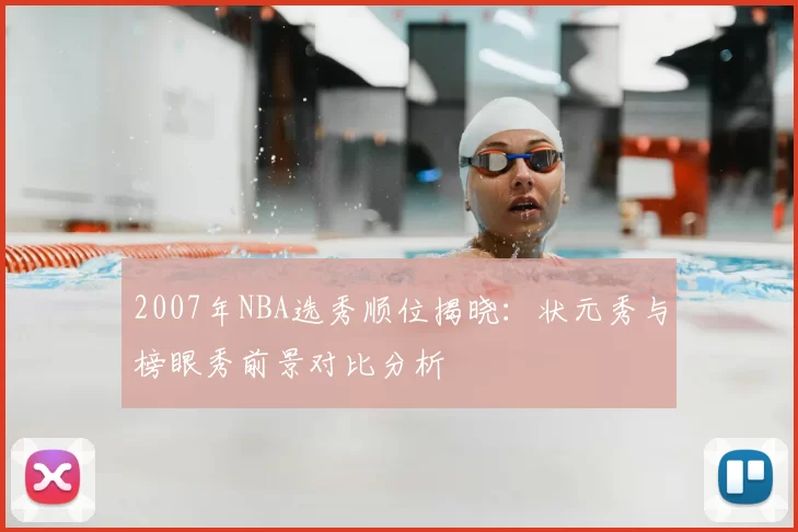 2007年NBA选秀顺位揭晓:状元秀与榜眼秀前景对比分析
