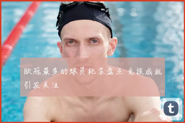 欧冠最多的球员纪录盘点 竞技成就引发关注